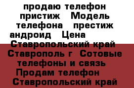 продаю телефон пристиж › Модель телефона ­ престиж андроид › Цена ­ 1 600 - Ставропольский край, Ставрополь г. Сотовые телефоны и связь » Продам телефон   . Ставропольский край